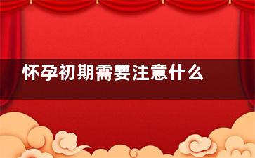 怀孕初期需要注意什么 怀孕初期症状,怀孕初期需要注意哪些问题和饮食